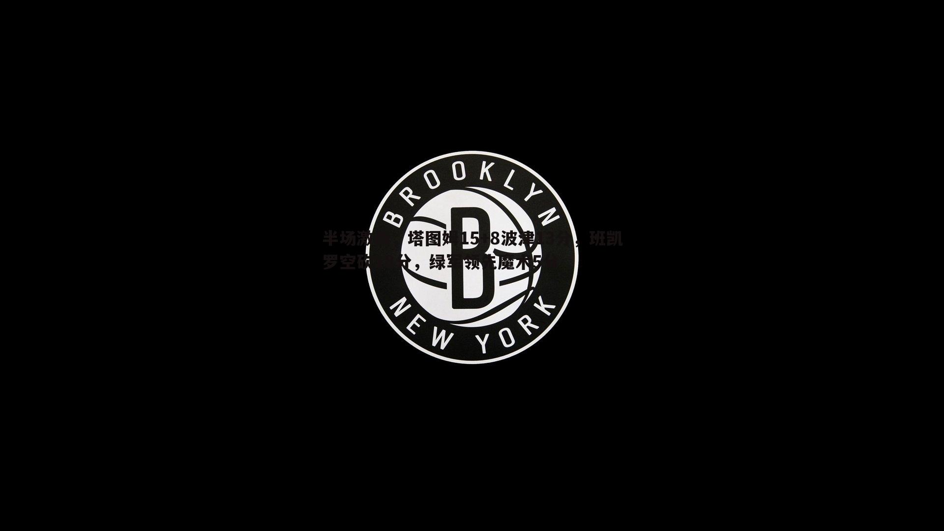 k1体育官网-半场激战，塔图姆15+8波津13分，班凯罗空砍18分，绿军领先魔术5分
