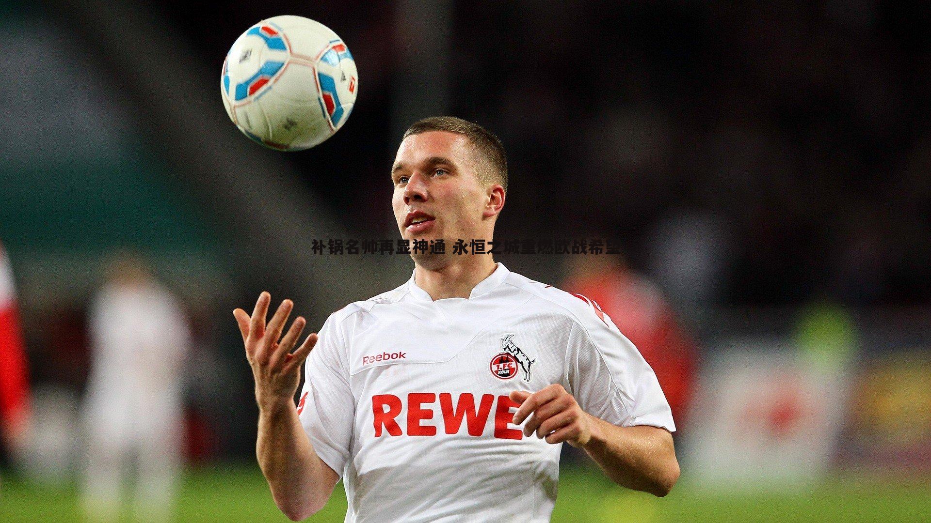 k1体育官网-补锅名帅再显神通 永恒之城重燃欧战希望