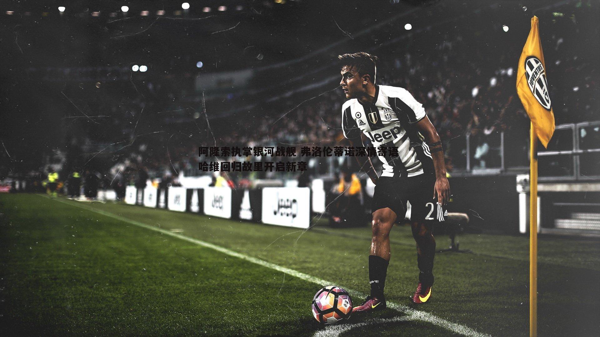 阿隆索执掌银河战舰 弗洛伦蒂诺深情寄语 哈维回归故里开启新章