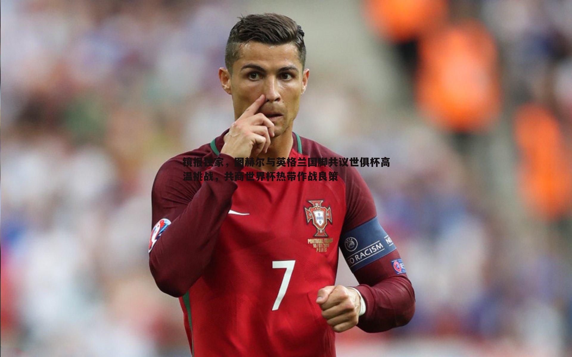 k1体育官网-镜报独家，图赫尔与英格兰国脚共议世俱杯高温挑战，共商世界杯热带作战良策