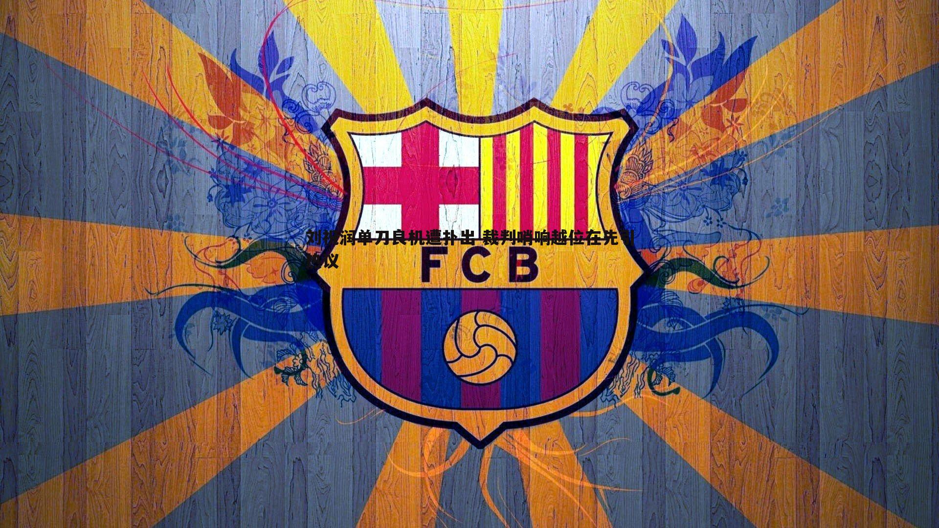 k1体育官网-刘祝润单刀良机遭扑出 裁判哨响越位在先引热议