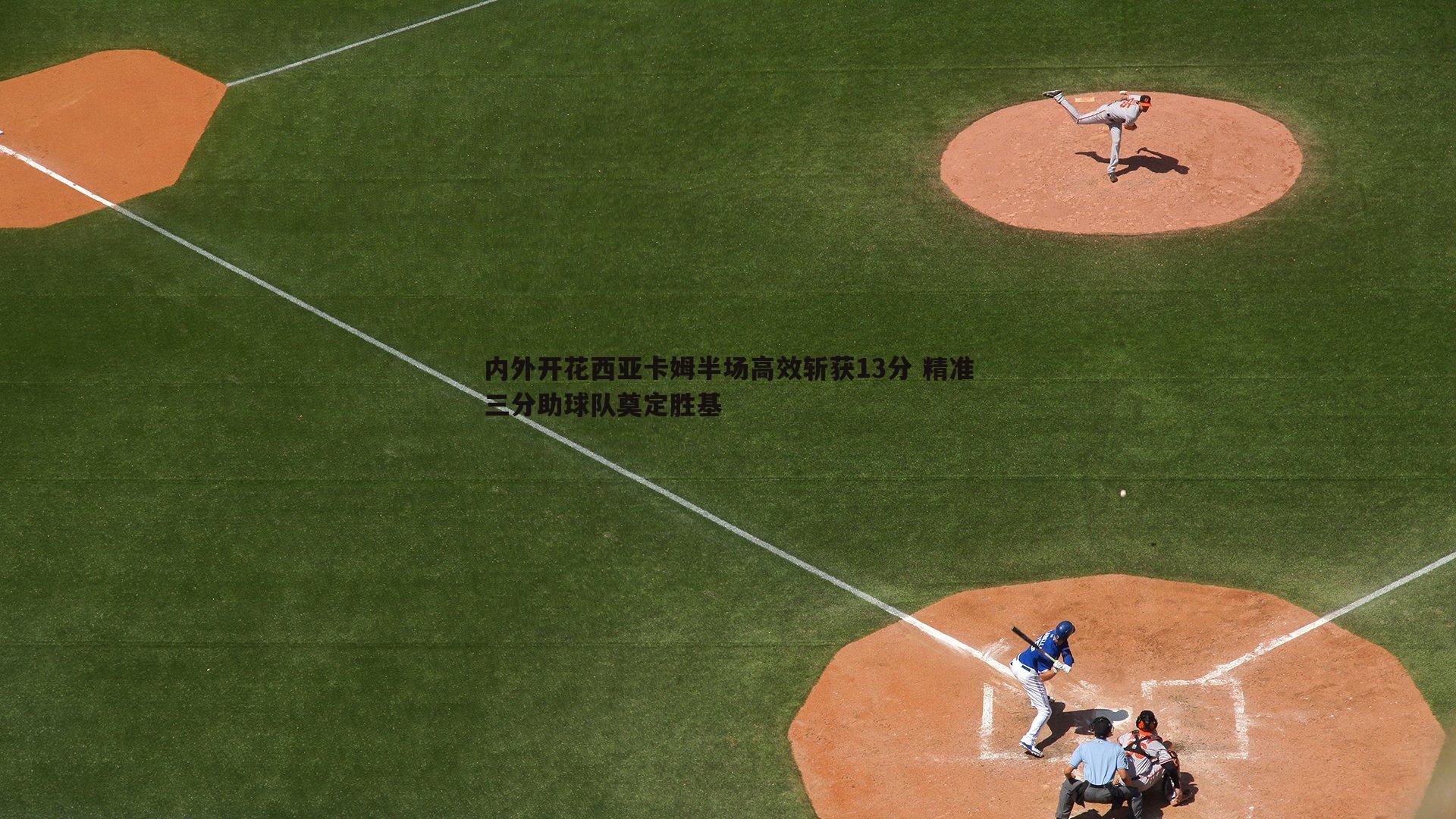 k1体育官网-内外开花西亚卡姆半场高效斩获13分 精准三分助球队奠定胜基