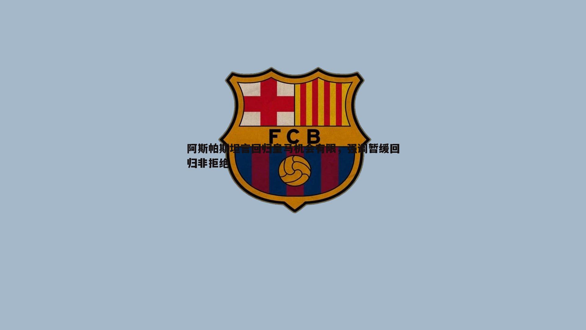 k1体育官网-阿斯帕斯坦言回归皇马机会有限，强调暂缓回归非拒绝