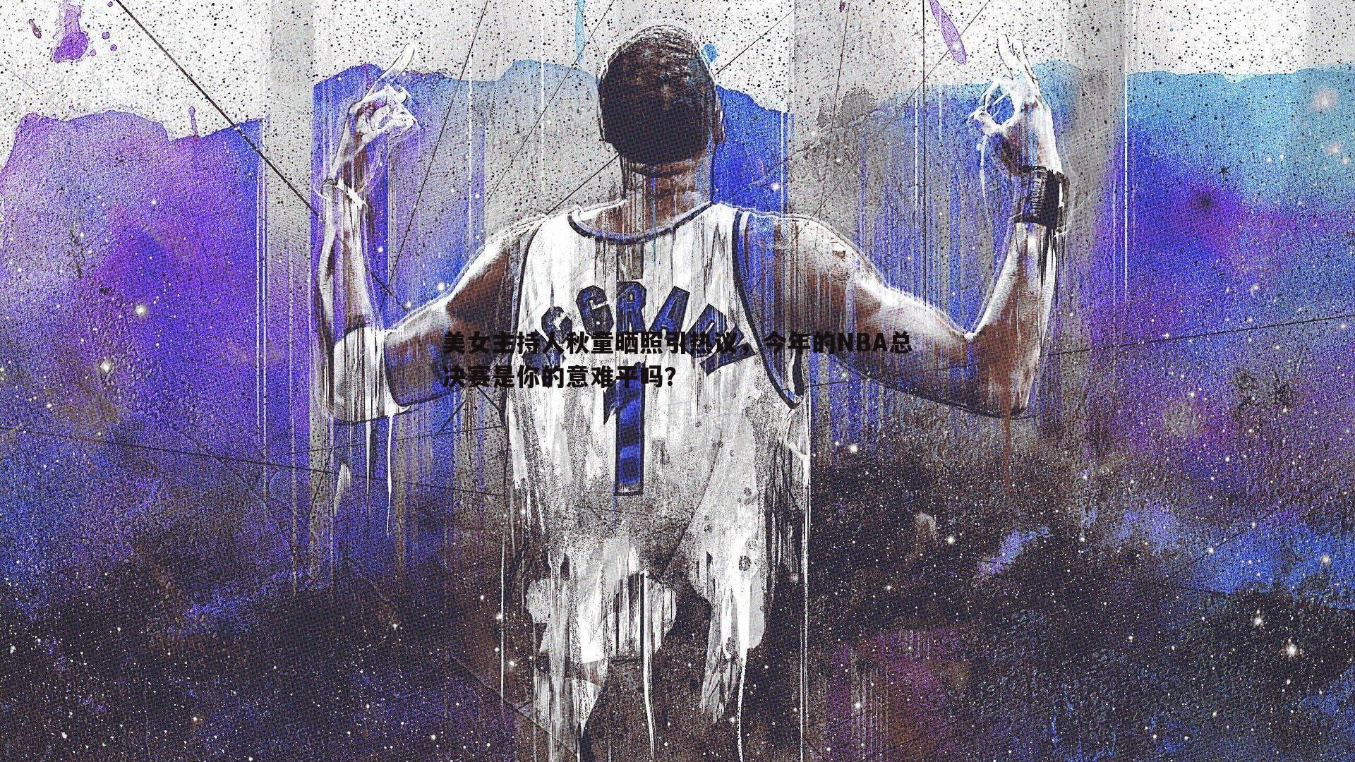 k1体育官网-美女主持人秋童晒照引热议，今年的NBA总决赛是你的意难平吗？