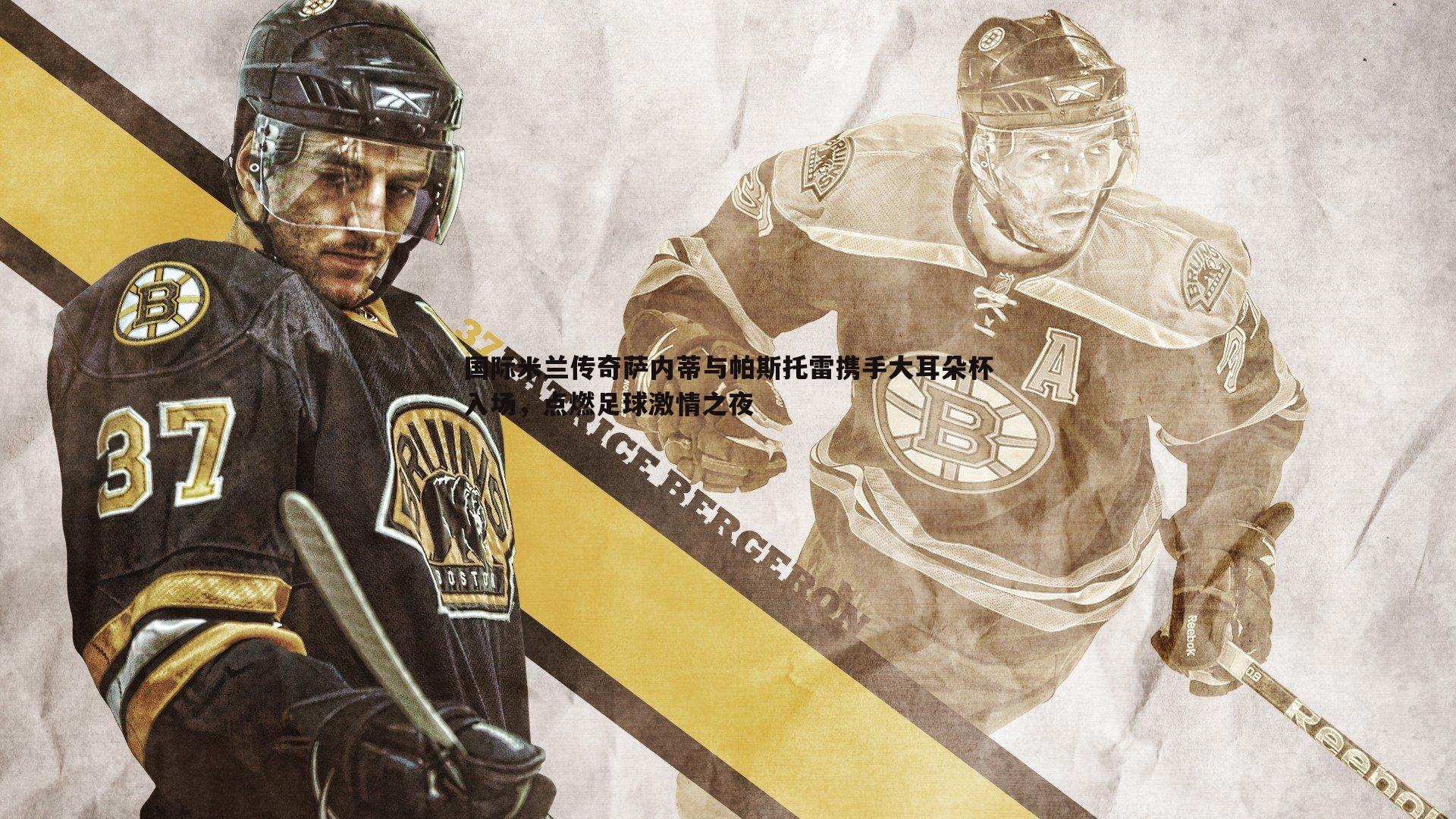 k1体育官网-国际米兰传奇萨内蒂与帕斯托雷携手大耳朵杯入场，点燃足球激情之夜