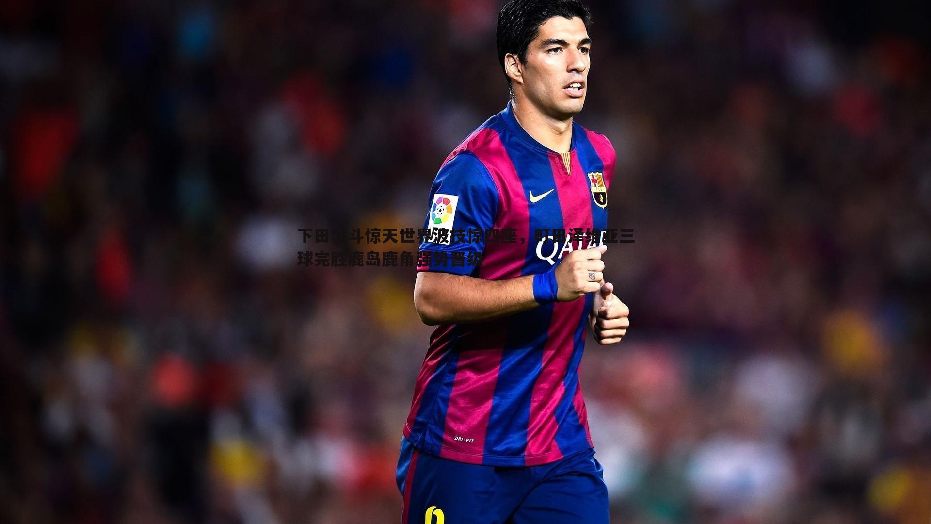 k1体育官网-下田北斗惊天世界波技惊四座，町田泽维亚三球完胜鹿岛鹿角强势晋级