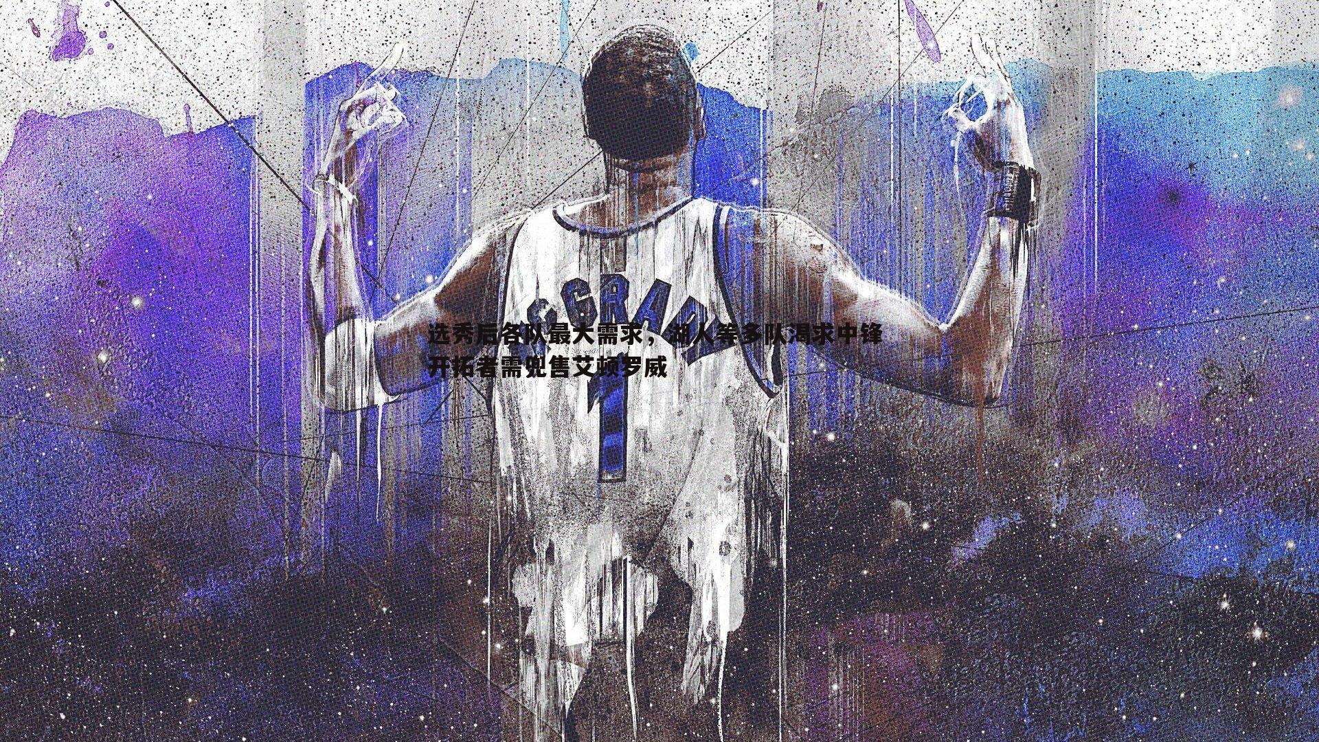 k1体育官网-选秀后各队最大需求，湖人等多队渴求中锋 开拓者需兜售艾顿罗威