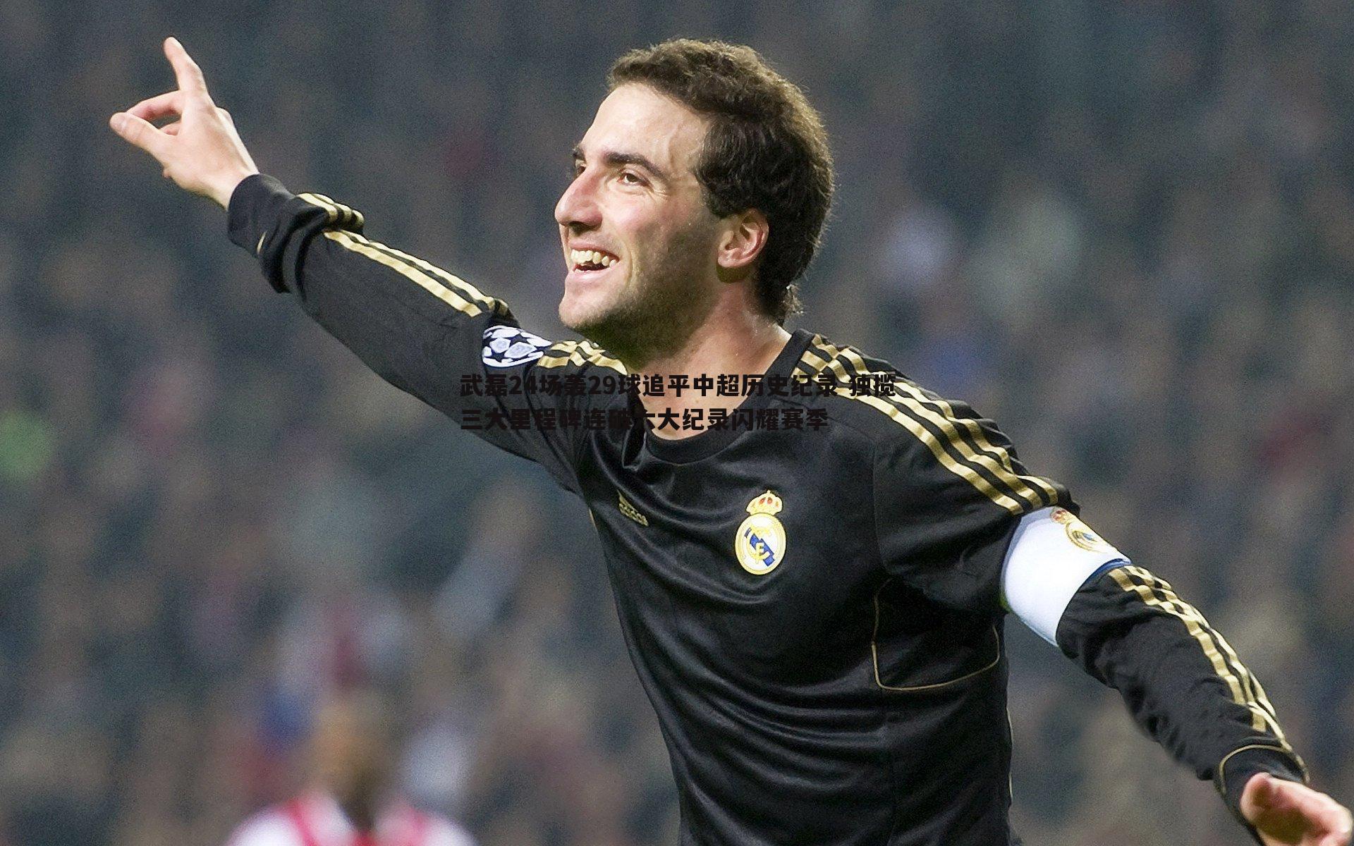 武磊24场轰29球追平中超历史纪录 独揽三大里程碑连破六大纪录闪耀赛季