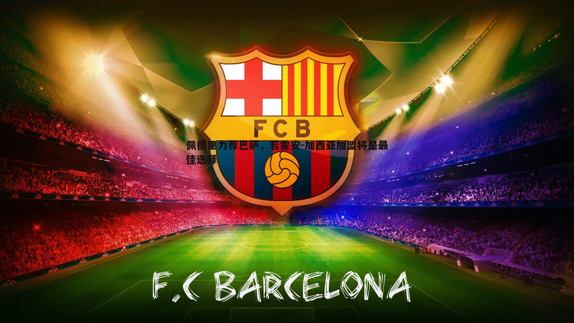 佩德里力荐巴萨，若霍安-加西亚加盟将是最佳选择