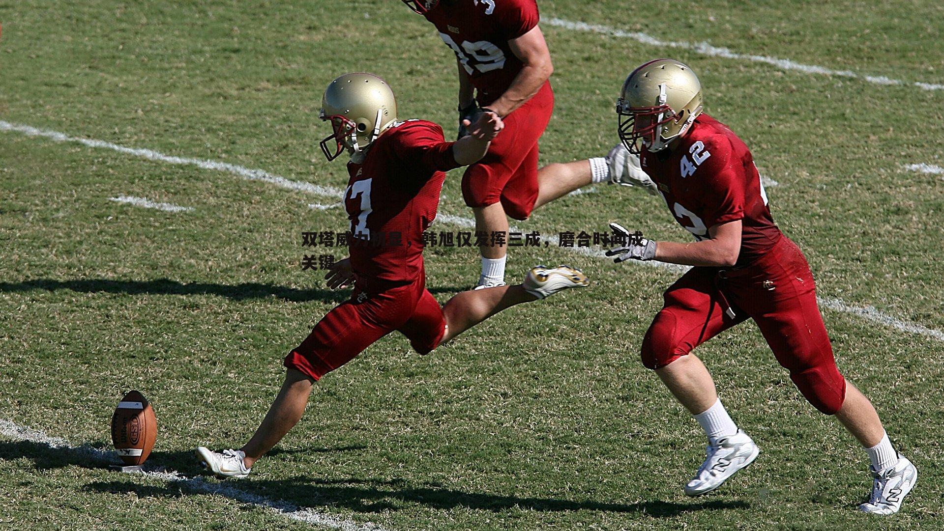 k1体育官网-双塔威力初显，韩旭仅发挥三成，磨合时间成关键