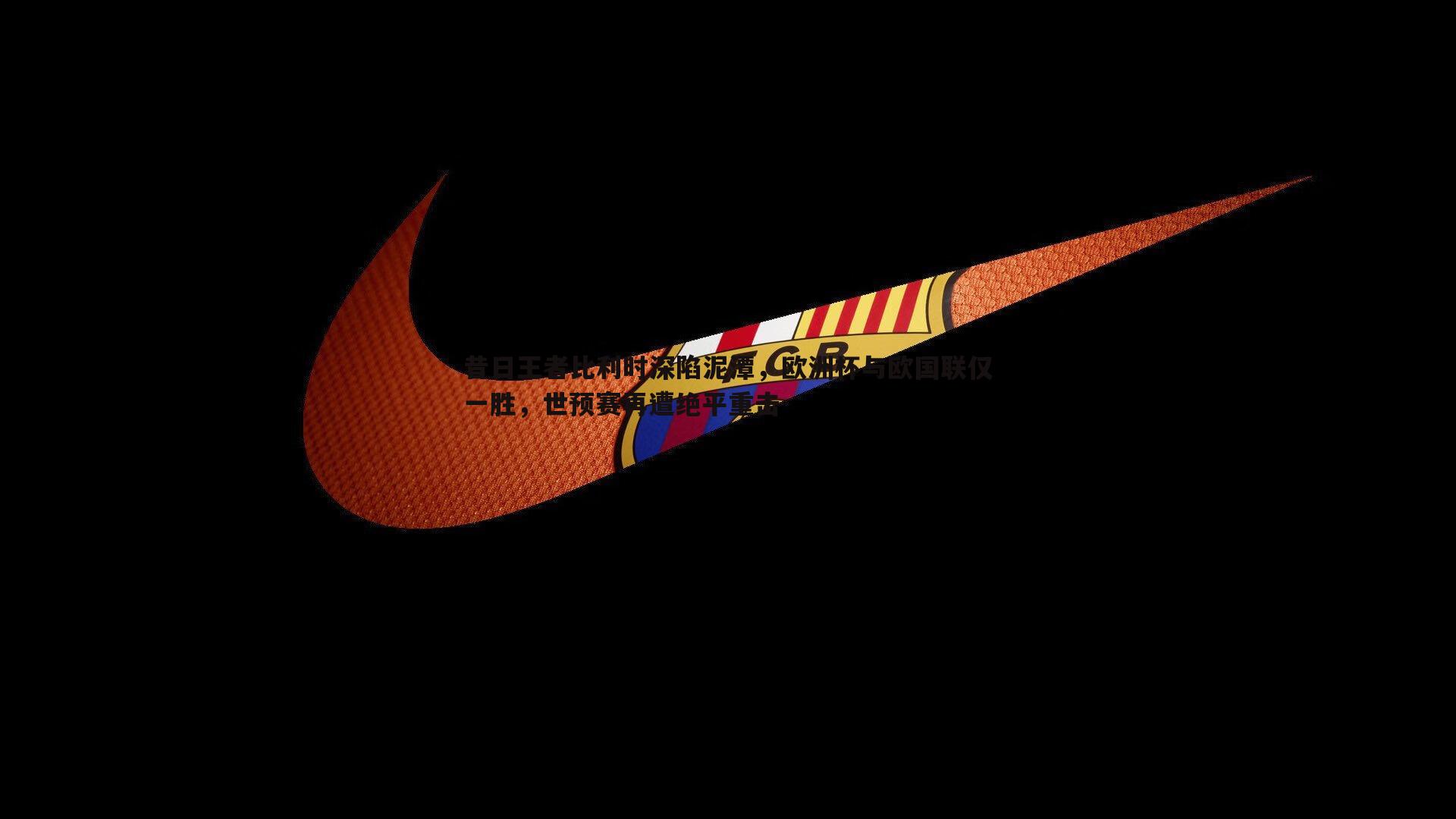 昔日王者比利时深陷泥潭，欧洲杯与欧国联仅一胜，世预赛再遭绝平重击