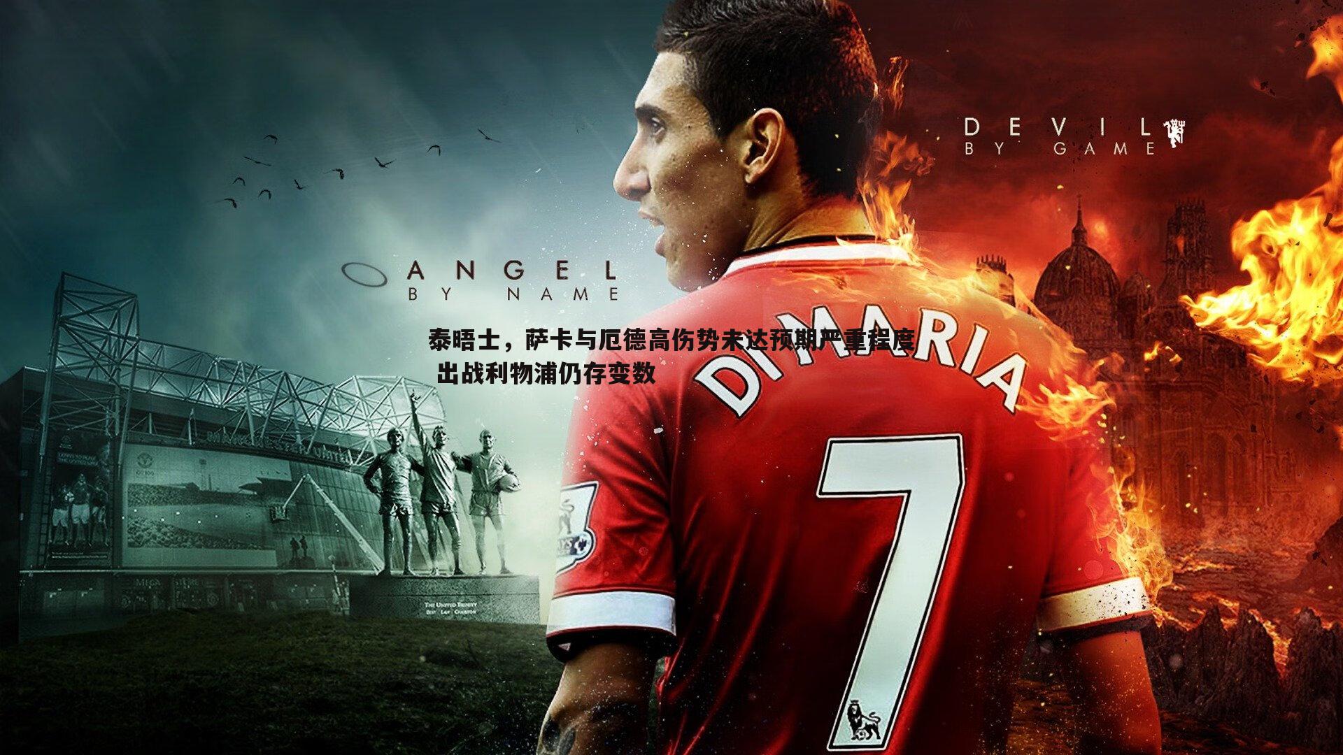 k1体育官网-泰晤士，萨卡与厄德高伤势未达预期严重程度 出战利物浦仍存变数