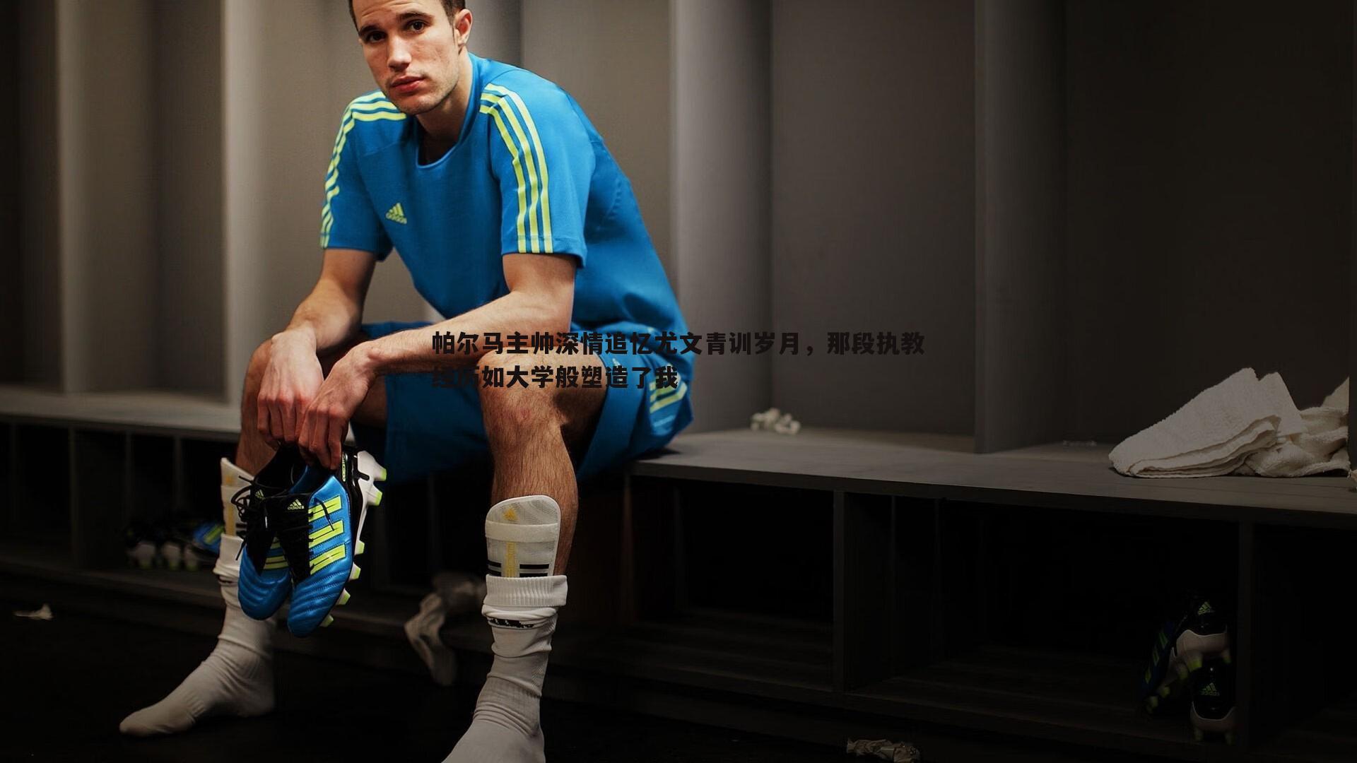 k1体育官网-帕尔马主帅深情追忆尤文青训岁月，那段执教经历如大学般塑造了我